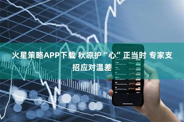 火星策略APP下载 秋凉护“心”正当时 专家支招应对温差