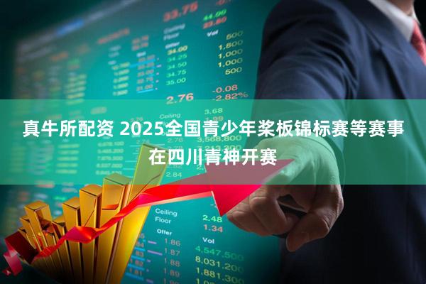 真牛所配资 2025全国青少年桨板锦标赛等赛事在四川青神开赛