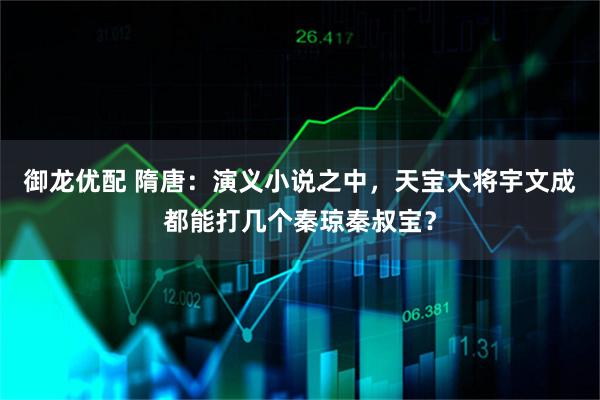 御龙优配 隋唐：演义小说之中，天宝大将宇文成都能打几个秦琼秦叔宝？