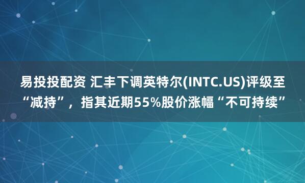 易投投配资 汇丰下调英特尔(INTC.US)评级至“减持”，指其近期55%股价涨幅“不可持续”