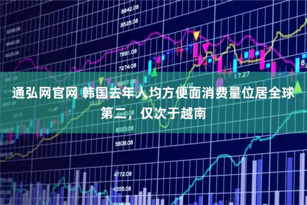 通弘网官网 韩国去年人均方便面消费量位居全球第二，仅次于越南