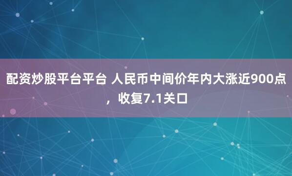 配资炒股平台平台 人民币中间价年内大涨近900点，收复7.1关口