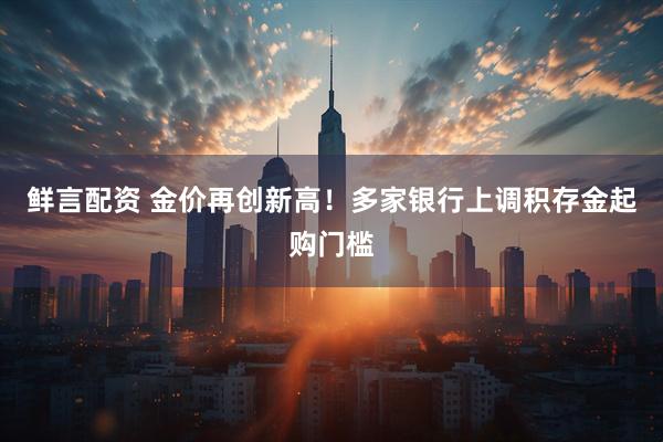 鲜言配资 金价再创新高！多家银行上调积存金起购门槛