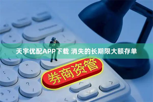 天宇优配APP下载 消失的长期限大额存单