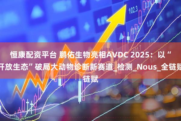 恒康配资平台 鹏佑生物亮相AVDC 2025：以“开放生态”破局大动物诊断新赛道_检测_Nous_全链赋