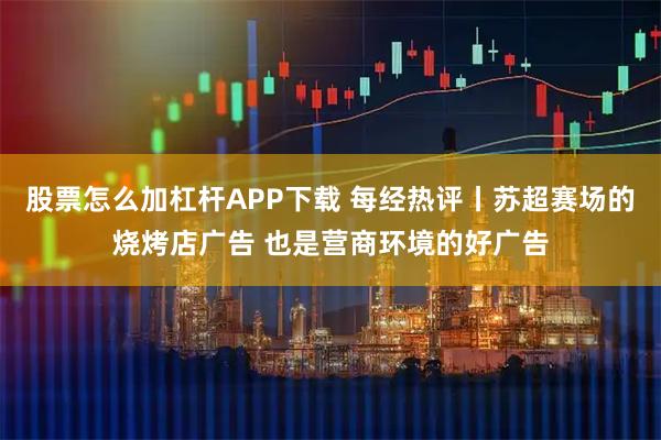 股票怎么加杠杆APP下载 每经热评丨苏超赛场的烧烤店广告 也是营商环境的好广告