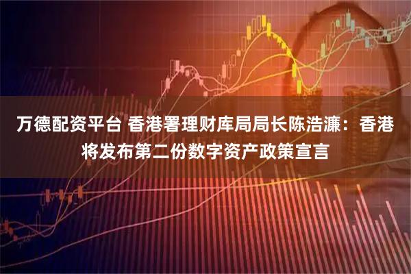 万德配资平台 香港署理财库局局长陈浩濂：香港将发布第二份数字资产政策宣言