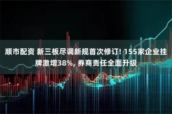 顺市配资 新三板尽调新规首次修订! 155家企业挂牌激增38%, 券商责任全面升级