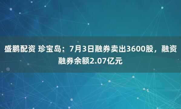 盛鹏配资 珍宝岛：7月3日融券卖出3600股，融资融券余额2.07亿元