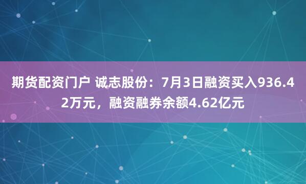 期货配资门户 诚志股份：7月3日融资买入936.42万元，融资融券余额4.62亿元
