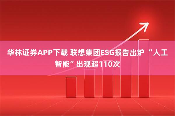 华林证券APP下载 联想集团ESG报告出炉 “人工智能”出现超110次