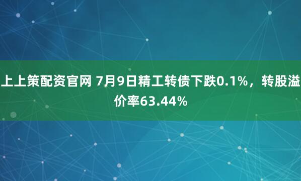 上上策配资官网 7月9日精工转债下跌0.1%，转股溢价率63.44%