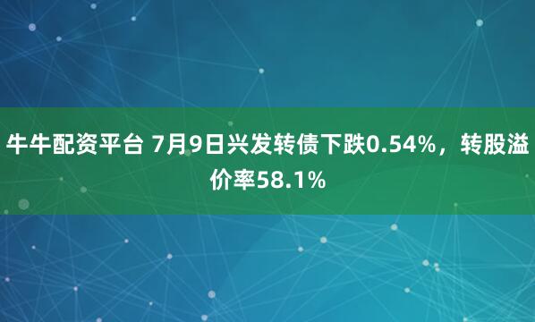 牛牛配资平台 7月9日兴发转债下跌0.54%，转股溢价率58.1%