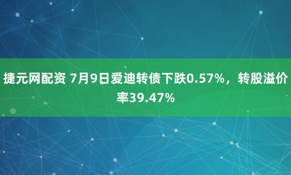捷元网配资 7月9日爱迪转债下跌0.57%，转股溢价率39.47%