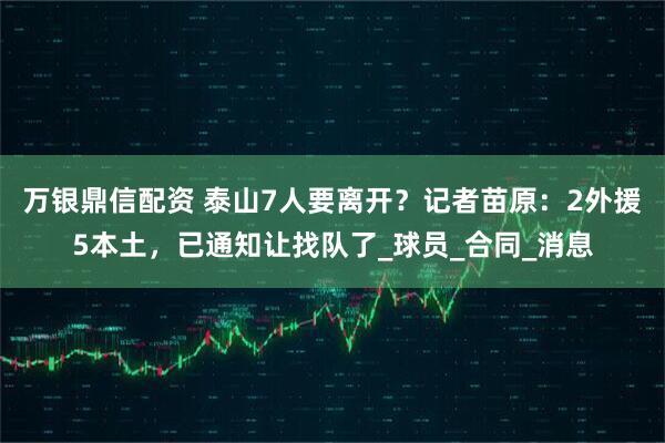 万银鼎信配资 泰山7人要离开？记者苗原：2外援5本土，已通知让找队了_球员_合同_消息