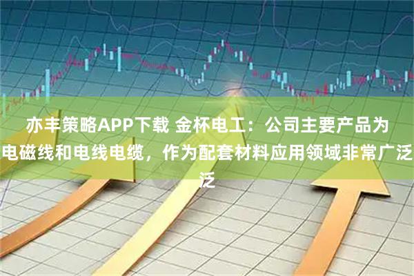 亦丰策略APP下载 金杯电工：公司主要产品为电磁线和电线电缆，作为配套材料应用领域非常广泛