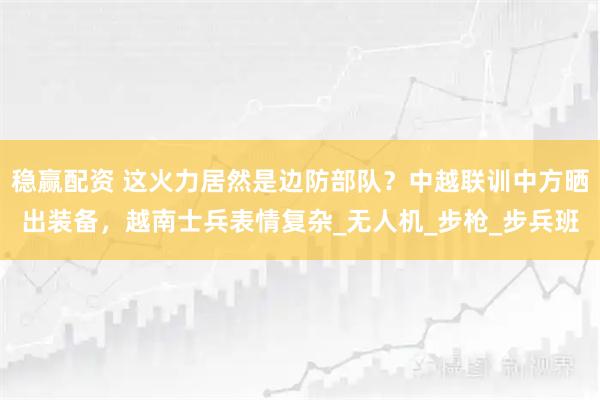 稳赢配资 这火力居然是边防部队?中越联训中方晒出装备,越南士兵表情复杂_无人机_步枪_步兵班