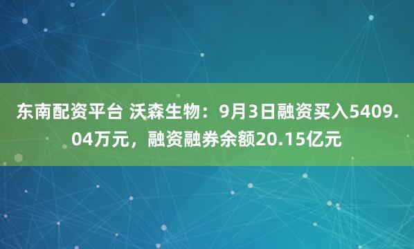 东南配资平台 沃森生物：9月3日融资买入5409.04万元，融资融券余额20.15亿元