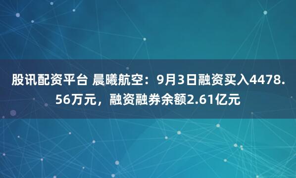 股讯配资平台 晨曦航空：9月3日融资买入4478.56万元，融资融券余额2.61亿元