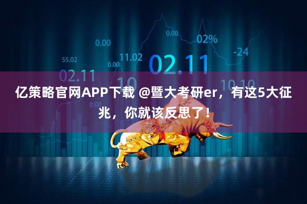 亿策略官网APP下载 @暨大考研er，有这5大征兆，你就该反思了！