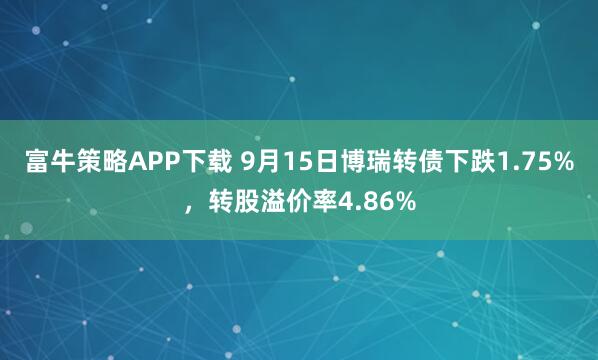 富牛策略APP下载 9月15日博瑞转债下跌1.75%，转股溢价率4.86%