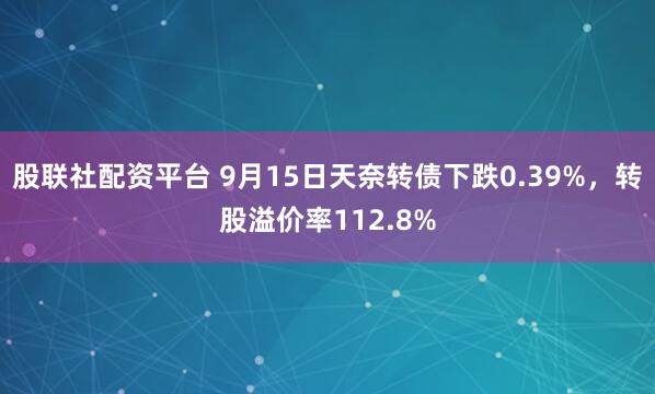 股联社配资平台 9月15日天奈转债下跌0.39%，转股溢价率112.8%