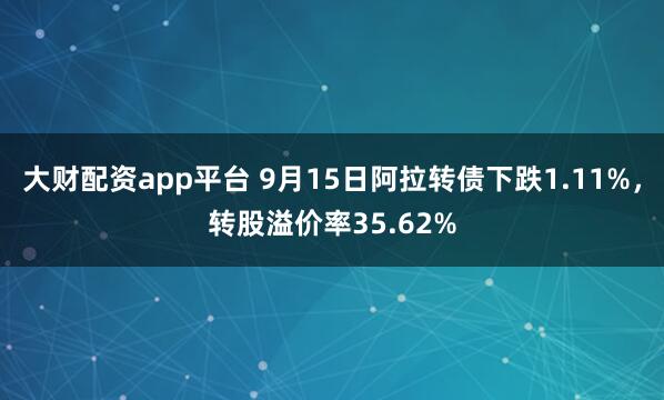 大财配资app平台 9月15日阿拉转债下跌1.11%，转股溢价率35.62%