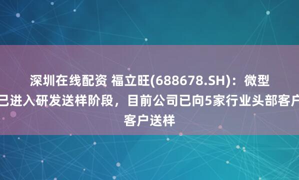 深圳在线配资 福立旺(688678.SH)：微型丝杠已进入研发送样阶段，目前公司已向5家行业头部客户送样