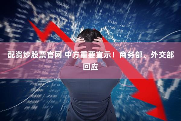 配资炒股票官网 中方重要宣示！商务部、外交部回应