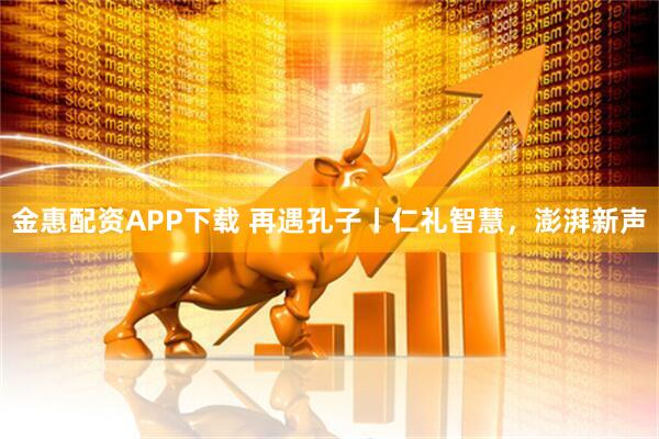 金惠配资APP下载 再遇孔子丨仁礼智慧，澎湃新声