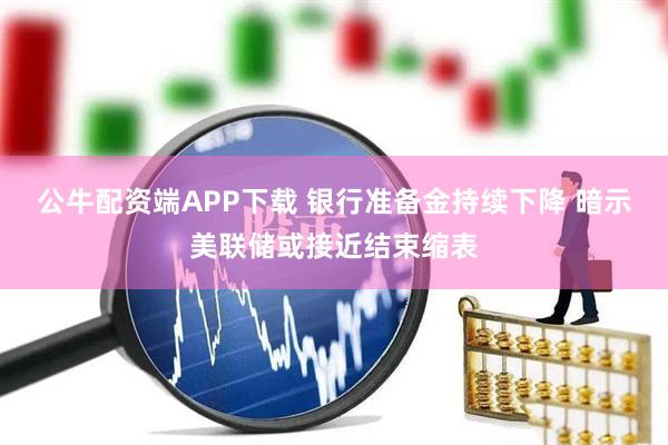 公牛配资端APP下载 银行准备金持续下降 暗示美联储或接近结束缩表