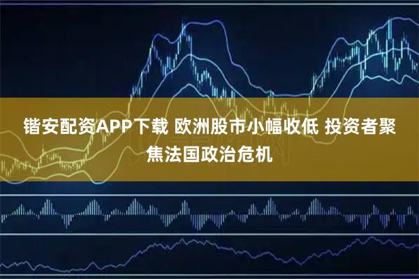 锴安配资APP下载 欧洲股市小幅收低 投资者聚焦法国政治危机