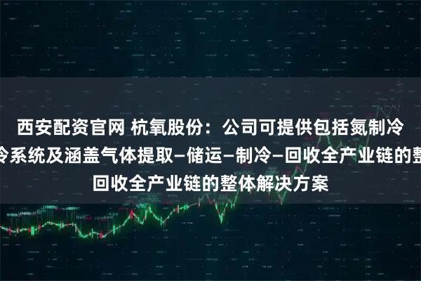 西安配资官网 杭氧股份：公司可提供包括氮制冷系统、氦制冷系统及涵盖气体提取—储运—制冷—回收全产业链的整体解决方案