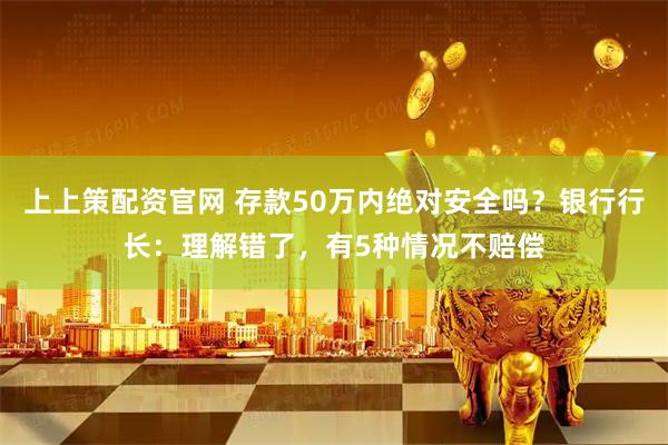 上上策配资官网 存款50万内绝对安全吗？银行行长：理解错了，有5种情况不赔偿
