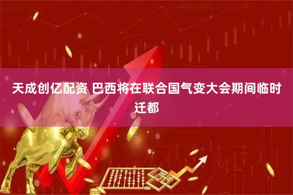天成创亿配资 巴西将在联合国气变大会期间临时迁都