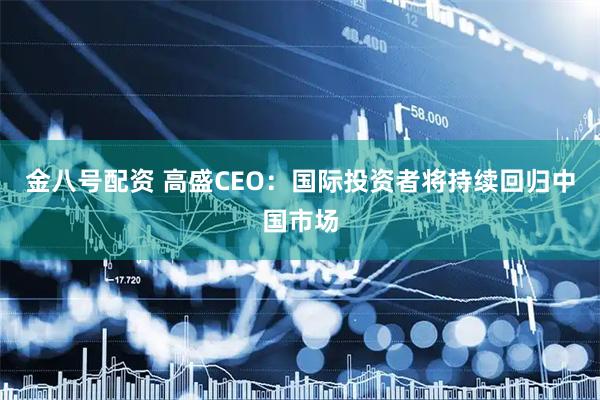 金八号配资 高盛CEO：国际投资者将持续回归中国市场