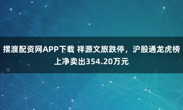 摆渡配资网APP下载 祥源文旅跌停，沪股通龙虎榜上净卖出354.20万元