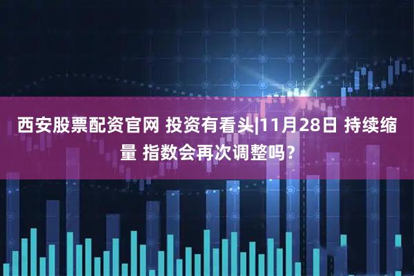 西安股票配资官网 投资有看头|11月28日 持续缩量 指数会再次调整吗？