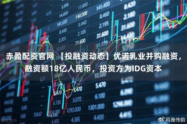赤盈配资官网 【投融资动态】优诺乳业并购融资，融资额18亿人民币，投资方为IDG资本