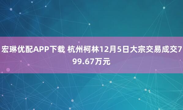 宏琳优配APP下载 杭州柯林12月5日大宗交易成交799.67万元