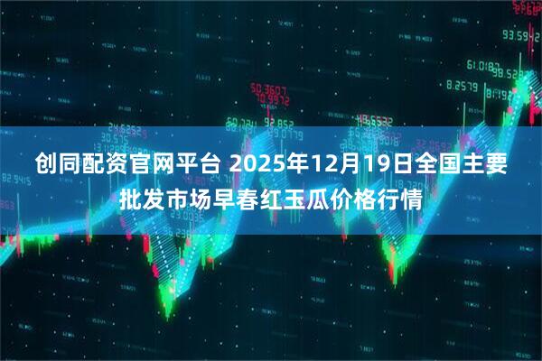 创同配资官网平台 2025年12月19日全国主要批发市场早春红玉瓜价格行情