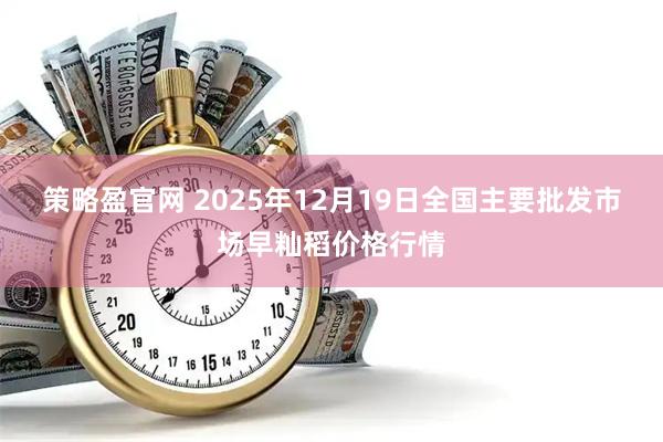 策略盈官网 2025年12月19日全国主要批发市场早籼稻价格行情