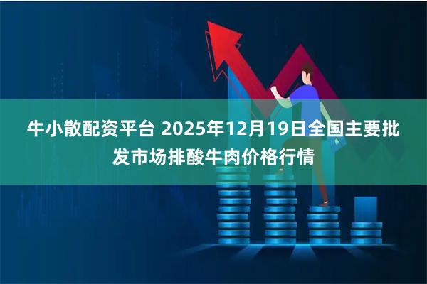 牛小散配资平台 2025年12月19日全国主要批发市场排酸牛肉价格行情