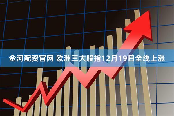 金河配资官网 欧洲三大股指12月19日全线上涨