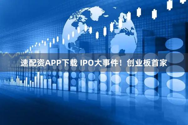 速配资APP下载 IPO大事件！创业板首家