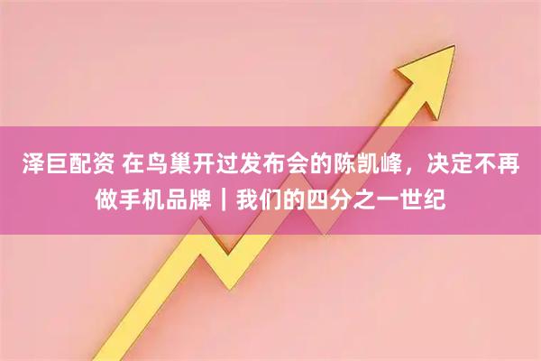 泽巨配资 在鸟巢开过发布会的陈凯峰，决定不再做手机品牌｜我们的四分之一世纪