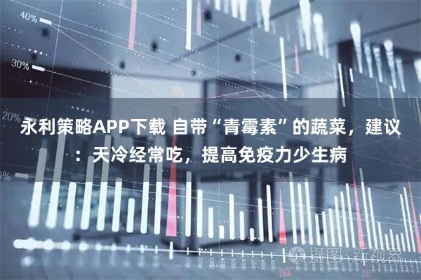 永利策略APP下载 自带“青霉素”的蔬菜，建议：天冷经常吃，提高免疫力少生病