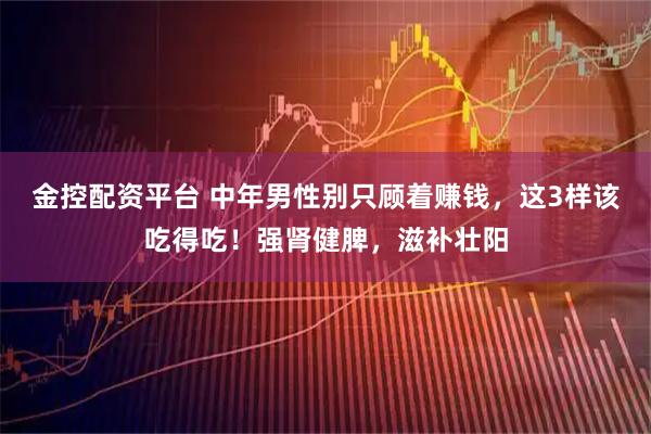 金控配资平台 中年男性别只顾着赚钱，这3样该吃得吃！强肾健脾，滋补壮阳