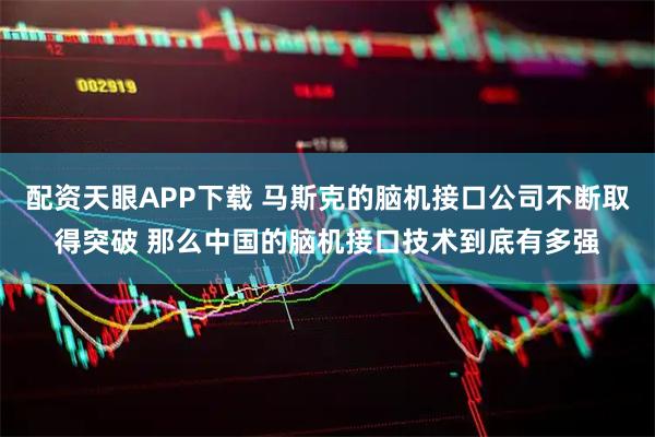 配资天眼APP下载 马斯克的脑机接口公司不断取得突破 那么中国的脑机接口技术到底有多强