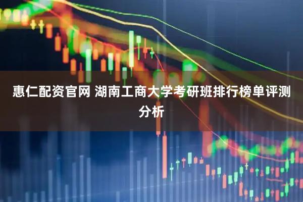 惠仁配资官网 湖南工商大学考研班排行榜单评测分析